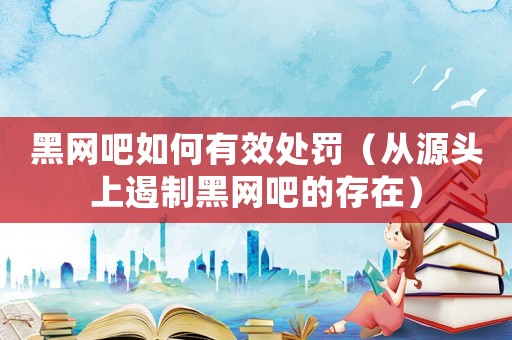 黑網吧如何有效處罰（從源頭上遏制黑網吧的存在）