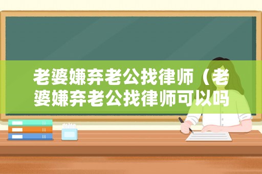 老婆嫌棄老公找律師（老婆嫌棄老公找律師可以嗎）
