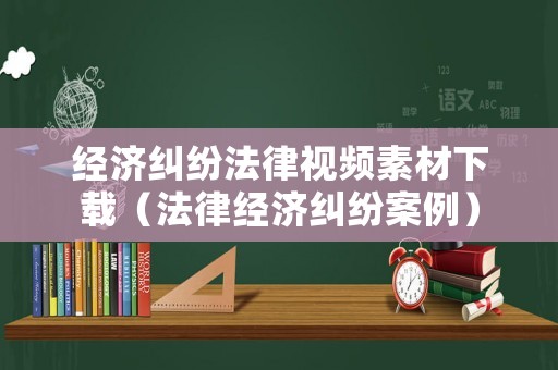 經濟糾紛法律視頻素材下載（法律經濟糾紛案例）