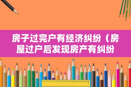 房子過完戶有經濟糾紛（房屋過戶后發現房產有糾紛）