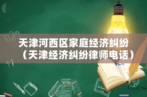 天津河西區(qū)家庭經(jīng)濟(jì)糾紛（天津經(jīng)濟(jì)糾紛律師電話）