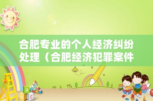 合肥專業的個人經濟糾紛處理（合肥經濟犯罪案件受案中心電話）