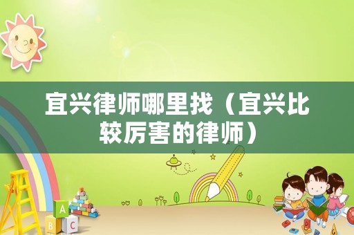 宜興律師哪里找（宜興比較厲害的律師）