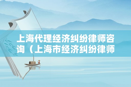 上海代理經(jīng)濟(jì)糾紛律師咨詢（上海市經(jīng)濟(jì)糾紛律師）