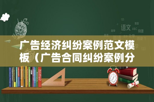廣告經濟糾紛案例范文模板（廣告合同糾紛案例分析）