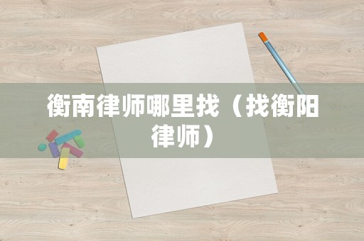 衡南律師哪里找（找衡陽(yáng)律師）