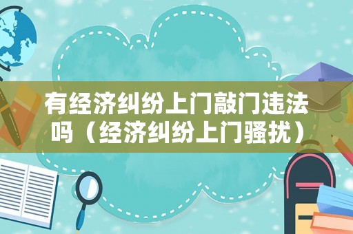 有經濟糾紛上門敲門違法嗎（經濟糾紛上門騷擾）