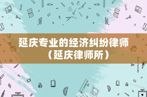 延慶專業的經濟糾紛律師（延慶律師所）