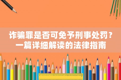 詐騙罪是否可免予刑事處罰？一篇詳細解讀的法律指南
