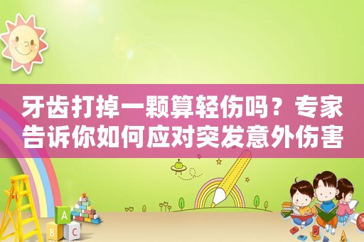 牙齒打掉一顆算輕傷嗎？專家告訴你如何應對突發意外傷害