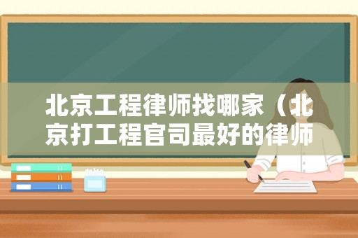 北京工程律師找哪家（北京打工程官司最好的律師）