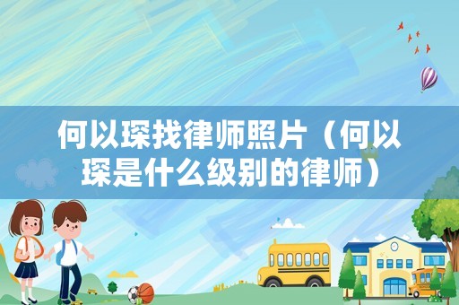 何以琛找律師照片（何以琛是什么級別的律師）