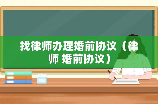找律師辦理婚前協(xié)議（律師 婚前協(xié)議）