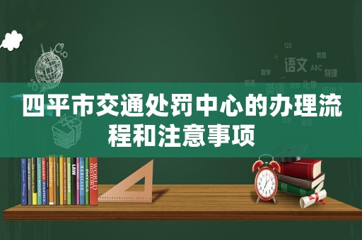 四平市交通處罰中心的辦理流程和注意事項