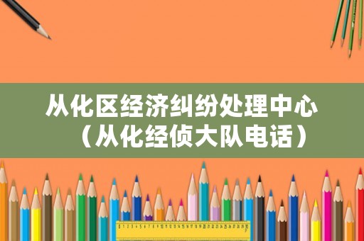 從化區經濟糾紛處理中心（從化經偵大隊電話）