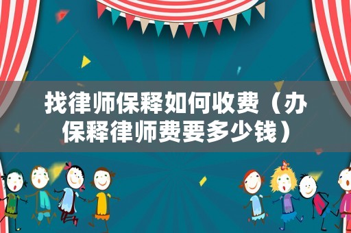 找律師保釋如何收費（辦保釋律師費要多少錢）
