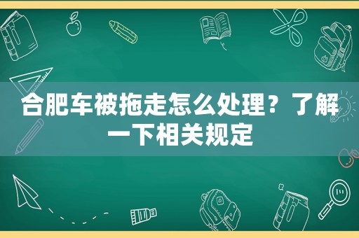 合肥車被拖走怎么處理？了解一下相關規定