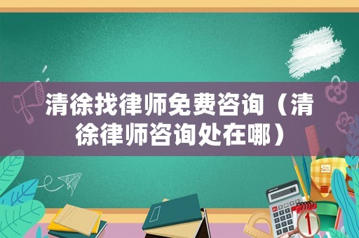 清徐找律師免費咨詢（清徐律師咨詢處在哪）