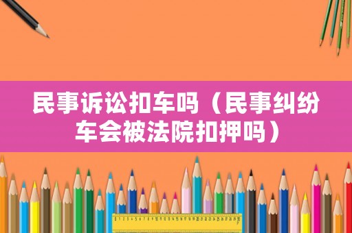 民事訴訟扣車嗎（民事糾紛車會被法院扣押嗎）