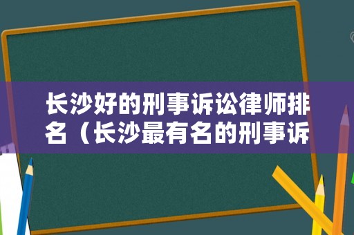 長沙好的刑事訴訟律師排名（長沙最有名的刑事訴訟律師）