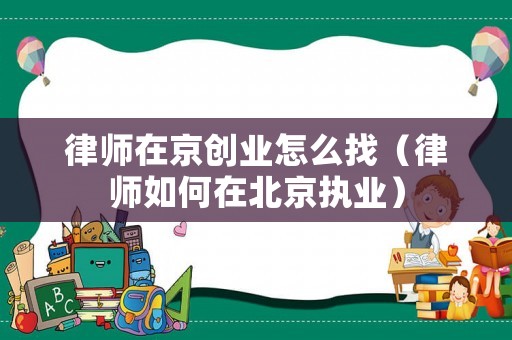 律師在京創業怎么找（律師如何在北京執業）