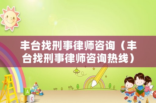 豐臺找刑事律師咨詢（豐臺找刑事律師咨詢熱線）