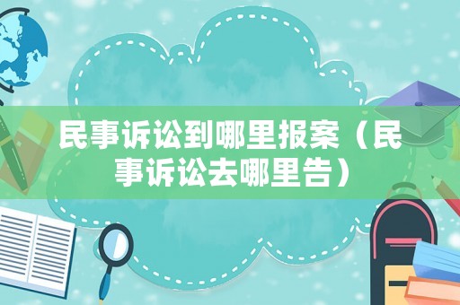 民事訴訟到哪里報案（民事訴訟去哪里告）