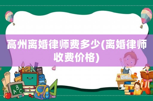高州離婚律師費(fèi)多少(離婚律師收費(fèi)價(jià)格)