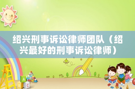 紹興刑事訴訟律師團隊（紹興最好的刑事訴訟律師）