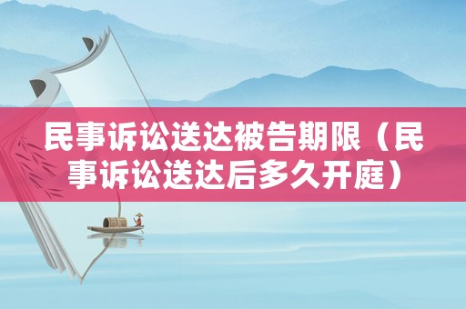 民事訴訟送達被告期限（民事訴訟送達后多久開庭）