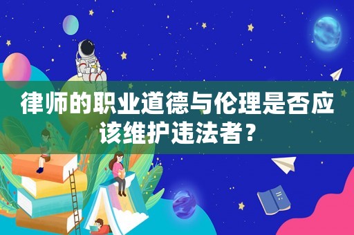 律師的職業(yè)道德與倫理是否應(yīng)該維護違法者？
