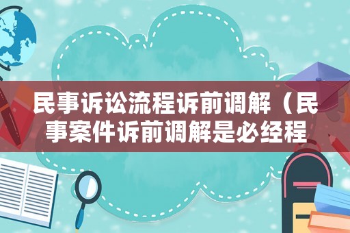 民事訴訟流程訴前調解（民事案件訴前調解是必經程序嗎）