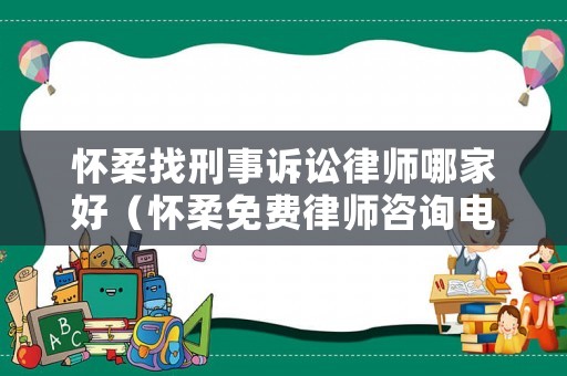 懷柔找刑事訴訟律師哪家好（懷柔免費律師咨詢電話）