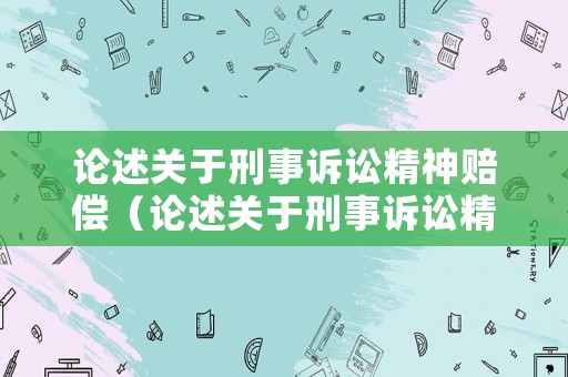 論述關(guān)于刑事訴訟精神賠償（論述關(guān)于刑事訴訟精神賠償?shù)恼f法）
