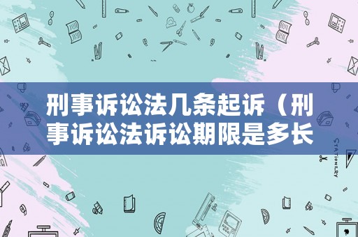 刑事訴訟法幾條起訴（刑事訴訟法訴訟期限是多長(zhǎng)時(shí)間）