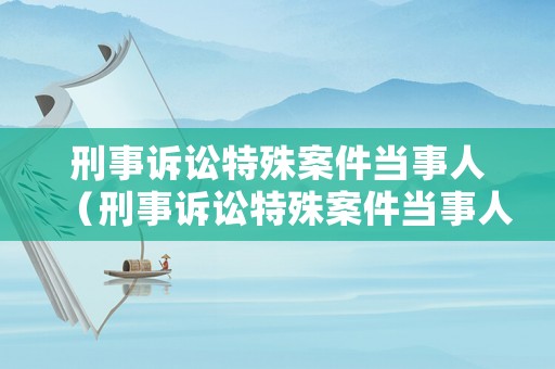 刑事訴訟特殊案件當(dāng)事人（刑事訴訟特殊案件當(dāng)事人有哪些）