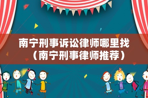 南寧刑事訴訟律師哪里找（南寧刑事律師推薦）