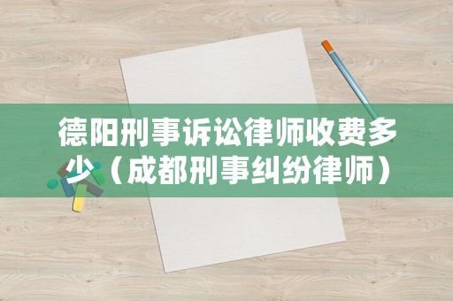 德陽(yáng)刑事訴訟律師收費(fèi)多少（成都刑事糾紛律師）