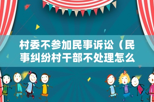 村委不參加民事訴訟（民事糾紛村干部不處理怎么舉報）