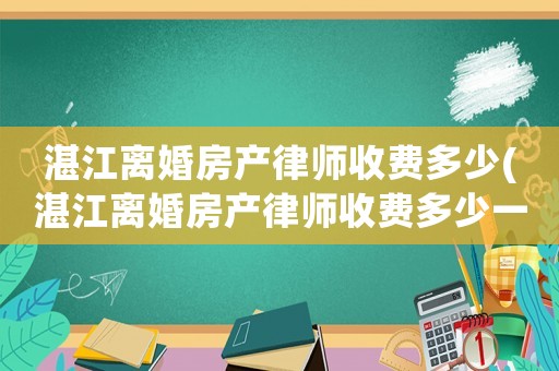 湛江離婚房產律師收費多少(湛江離婚房產律師收費多少一個月)