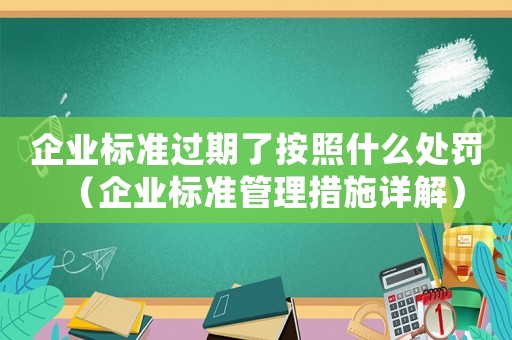 企業標準過期了按照什么處罰（企業標準管理措施詳解）