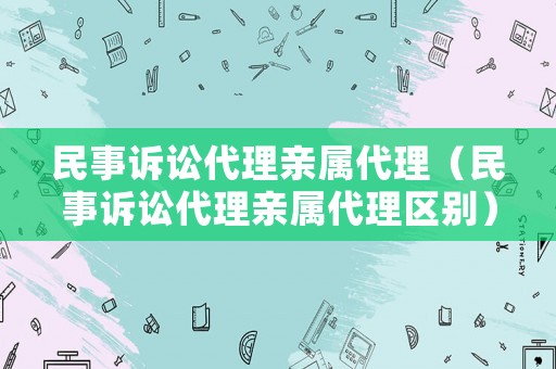 民事訴訟代理親屬代理（民事訴訟代理親屬代理區別）