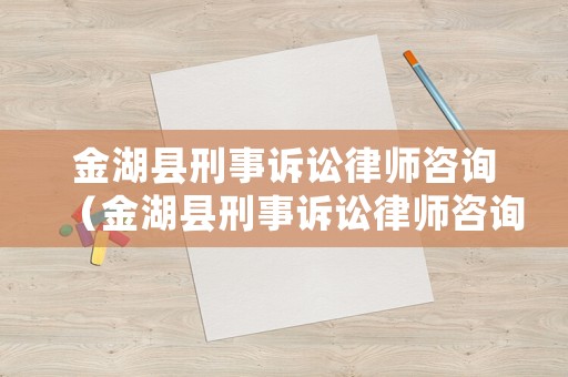 金湖縣刑事訴訟律師咨詢（金湖縣刑事訴訟律師咨詢熱線）
