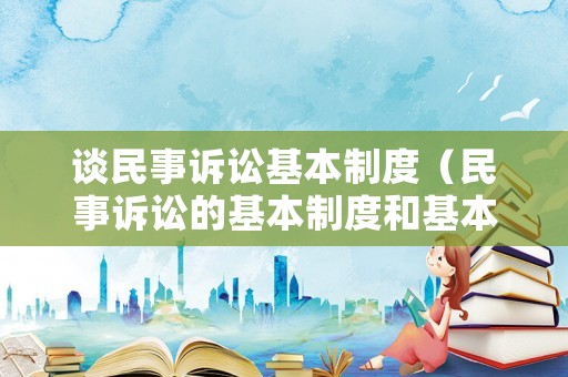 談民事訴訟基本制度（民事訴訟的基本制度和基本特征）