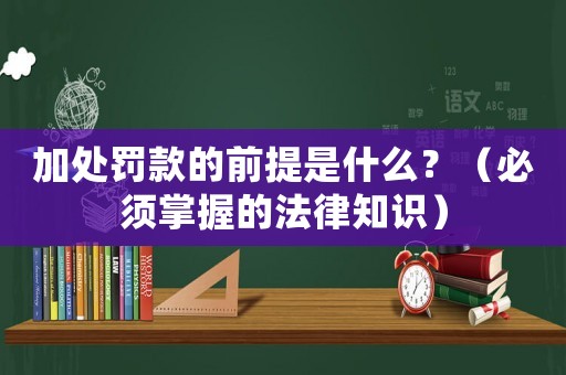 加處罰款的前提是什么？（必須掌握的法律知識）