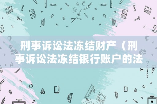 刑事訴訟法凍結財產（刑事訴訟法凍結銀行賬戶的法律規定）