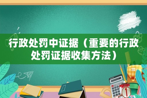 行政處罰中證據（重要的行政處罰證據收集方法）