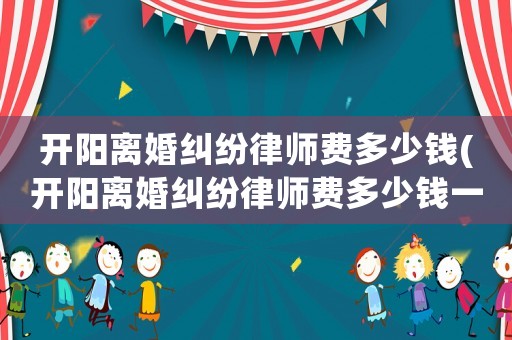 開陽離婚糾紛律師費多少錢(開陽離婚糾紛律師費多少錢一個月)
