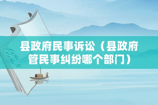 縣政府民事訴訟（縣政府管民事糾紛哪個(gè)部門(mén)）