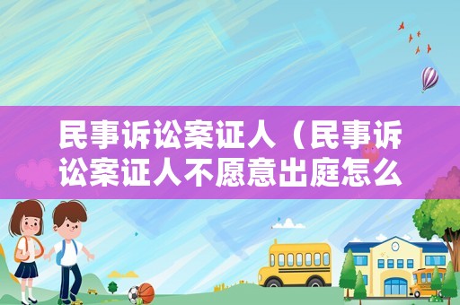 民事訴訟案證人（民事訴訟案證人不愿意出庭怎么辦）